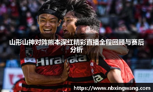山形山神对阵熊本深红精彩直播全程回顾与赛后分析