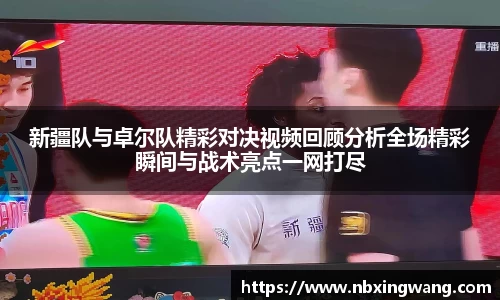 新疆队与卓尔队精彩对决视频回顾分析全场精彩瞬间与战术亮点一网打尽