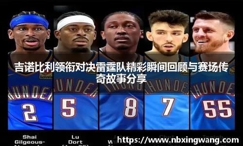 吉诺比利领衔对决雷霆队精彩瞬间回顾与赛场传奇故事分享