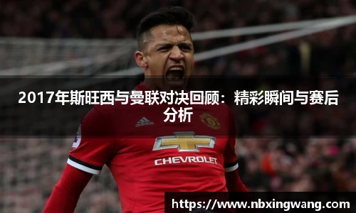 2017年斯旺西与曼联对决回顾：精彩瞬间与赛后分析
