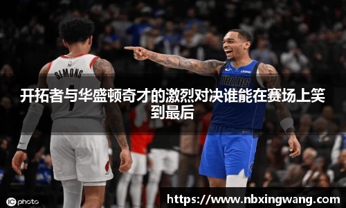 开拓者与华盛顿奇才的激烈对决谁能在赛场上笑到最后