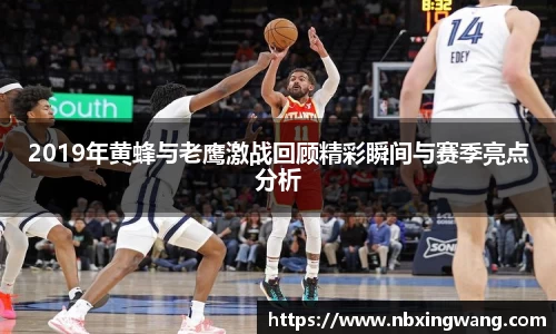 2019年黄蜂与老鹰激战回顾精彩瞬间与赛季亮点分析