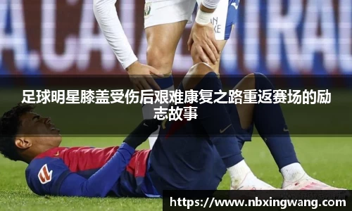 足球明星膝盖受伤后艰难康复之路重返赛场的励志故事