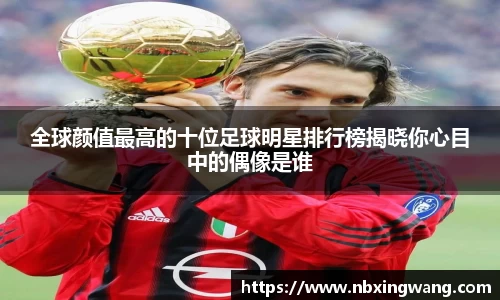全球颜值最高的十位足球明星排行榜揭晓你心目中的偶像是谁