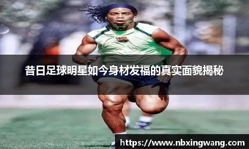 昔日足球明星如今身材发福的真实面貌揭秘