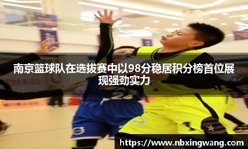 南京篮球队在选拔赛中以98分稳居积分榜首位展现强劲实力
