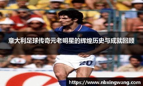 意大利足球传奇元老明星的辉煌历史与成就回顾